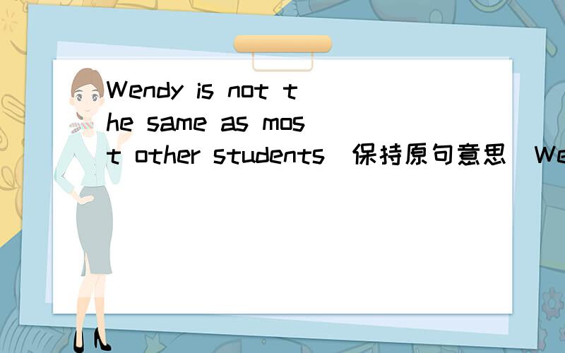 Wendy is not the same as most other students(保持原句意思)Wendy is______ ______most other stuends.