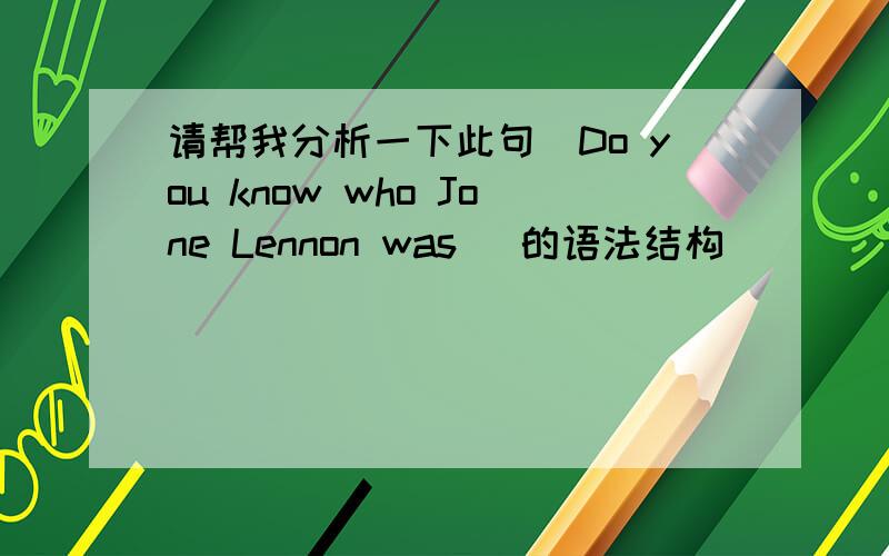 请帮我分析一下此句(Do you know who Jone Lennon was )的语法结构