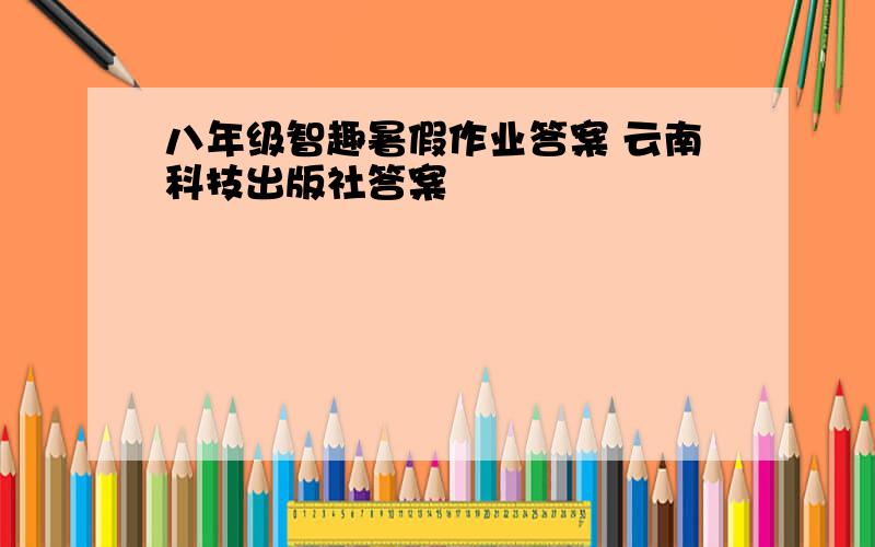 八年级智趣暑假作业答案 云南科技出版社答案