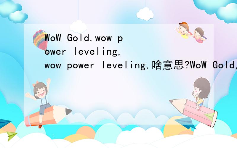 WoW Gold,wow power leveling,wow power leveling,啥意思?WoW Gold,wow power leveling,wow power leveling,