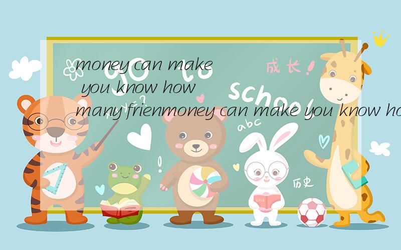 money can make you know how many frienmoney can make you know how many friend you have.求翻译