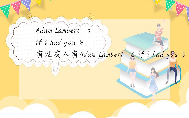 Adam Lambert 《if i had you 》有没有人有Adam Lambert 《 if i had you 》的中文翻译啊!