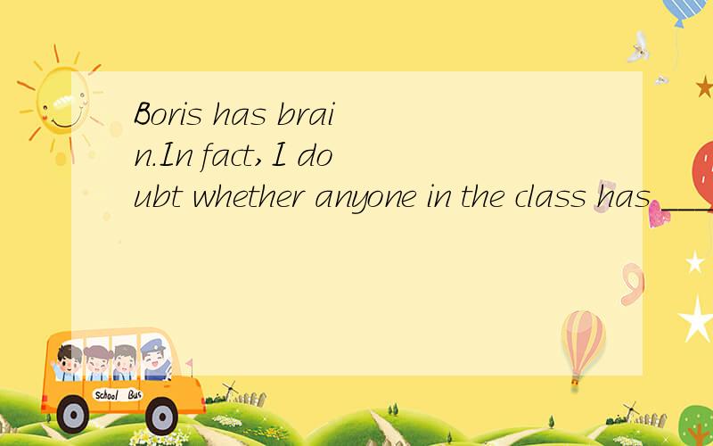 Boris has brain.In fact,I doubt whether anyone in the class has _________ IQ.A a high B a higher C the higher Dthe highest为什么选B,