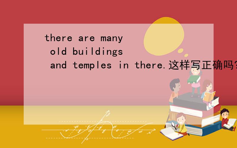 there are many old buildings and temples in there.这样写正确吗?还是 there are many old buildings and temples there.还是什么?