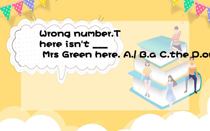 Wrong number.There isn't ___ Mrs Green here. A./ B.a C.the D.one答案为什么是B不是D.