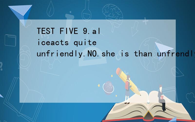 TEST FIVE 9.aliceacts quite unfriendly.NO.she is than unfrendly.TEST FIVE 9.aliceacts quite unfriendly.NO.she is than unfrendly.A)more shyB)shyerC)more shyerD)shy more