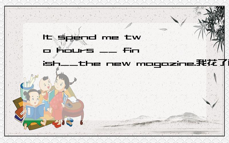 It spend me two hours __ finish__the new magazine.我花了两个小时看完了那本新杂志．
