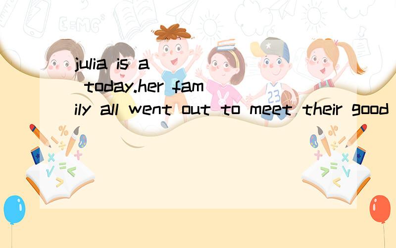 julia is a____ today.her family all went out to meet their good friends