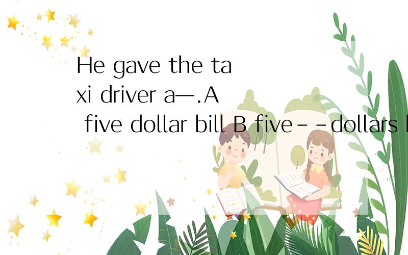 He gave the taxi driver a—.A five dollar bill B five--dollars bill C five--dollar billD five dolls bill请求懂的人分析一下选项,问什么选c不选b啊?It took us long time to get there.It was ___journey.A three--hour B a three hour C a th