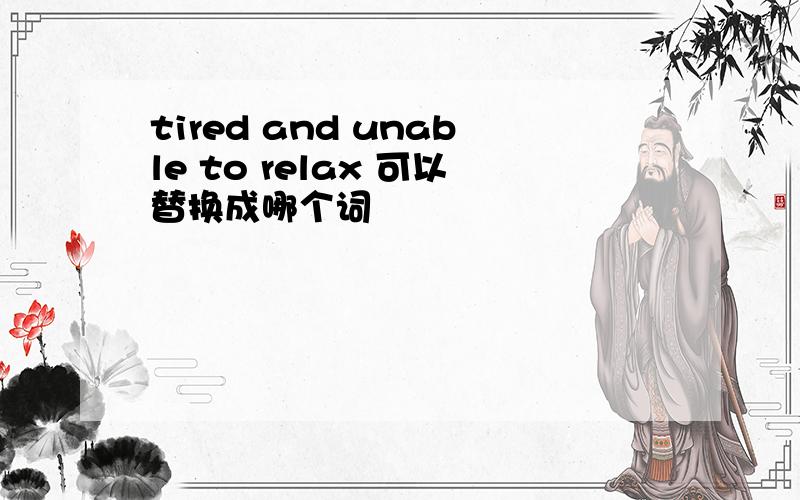 tired and unable to relax 可以替换成哪个词