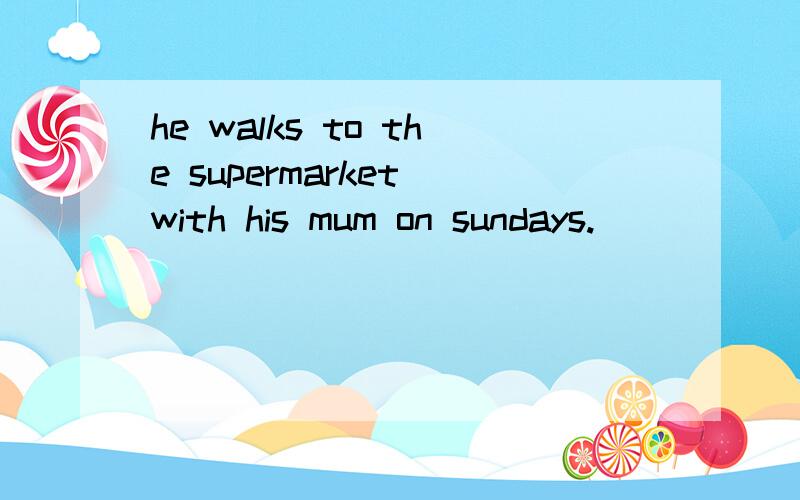 he walks to the supermarket with his mum on sundays.