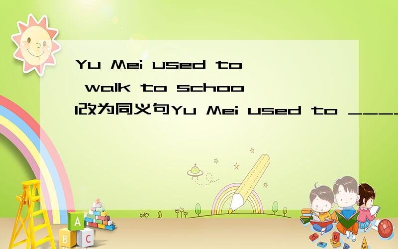 Yu Mei used to walk to school改为同义句Yu Mei used to ____ to school___ ___