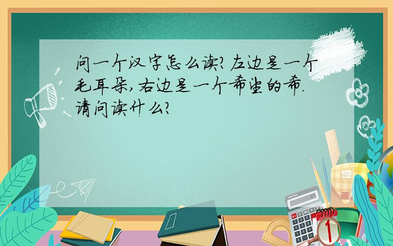 问一个汉字怎么读?左边是一个毛耳朵,右边是一个希望的希.请问读什么?