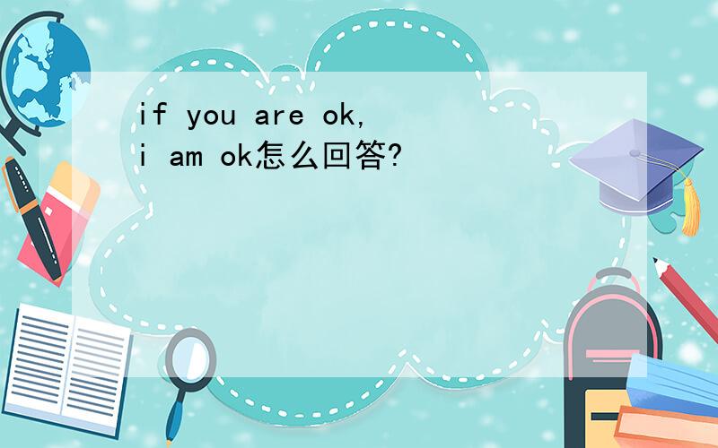 if you are ok,i am ok怎么回答?