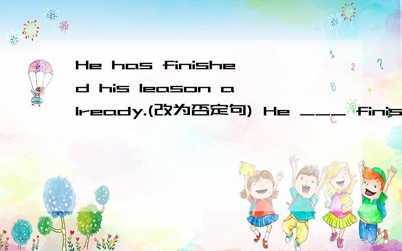 He has finished his leason already.(改为否定句) He ___ finished his leason ____.