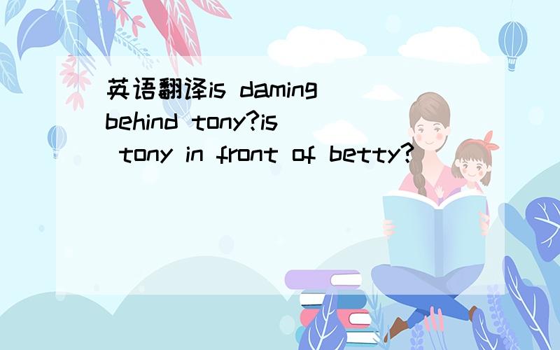 英语翻译is daming behind tony?is tony in front of betty?
