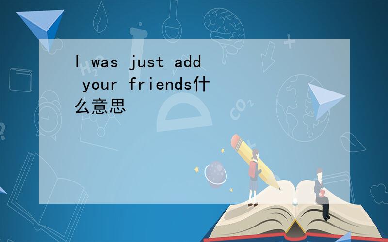 I was just add your friends什么意思