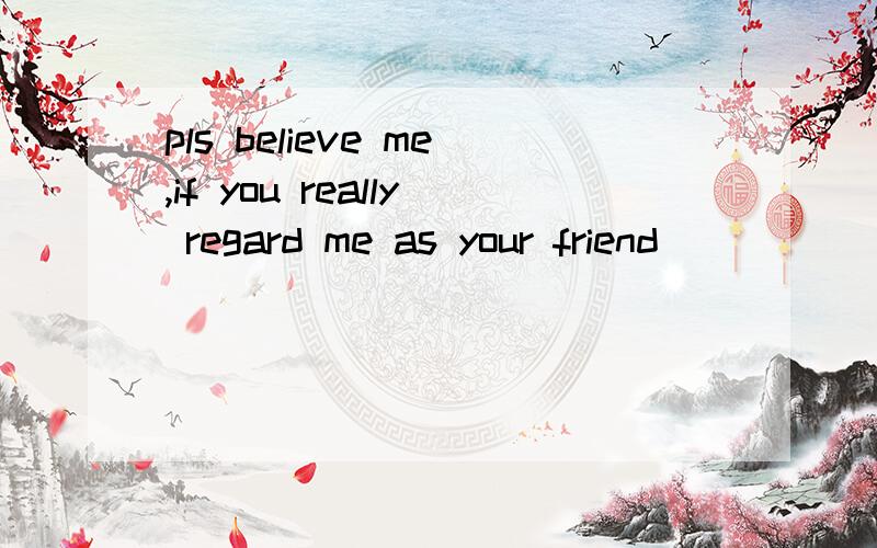pls believe me,if you really regard me as your friend
