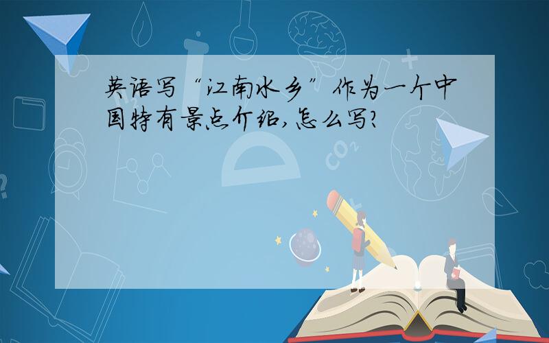 英语写“江南水乡”作为一个中国特有景点介绍,怎么写?