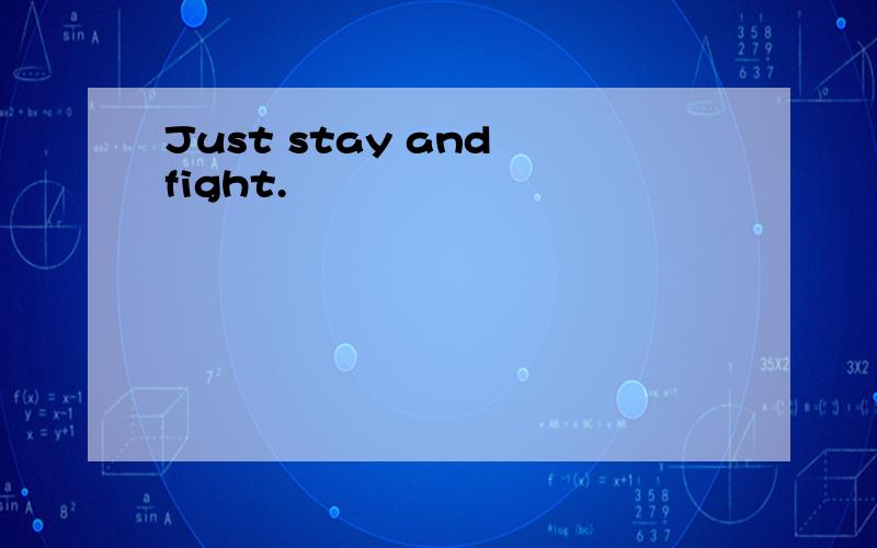 Just stay and fight.