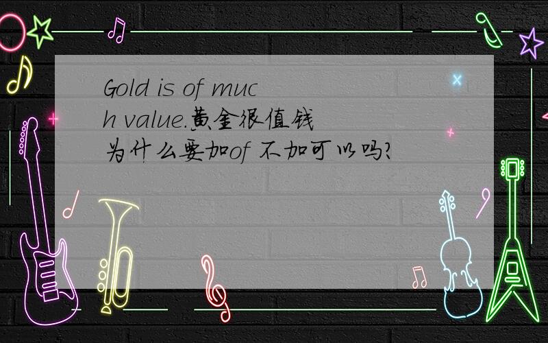 Gold is of much value.黄金很值钱 为什么要加of 不加可以吗?
