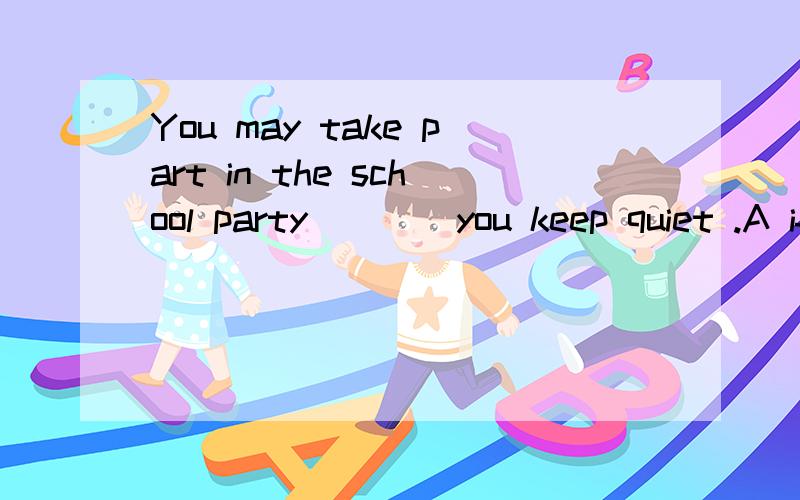 You may take part in the school party ___ you keep quiet .A if B unless 选择哪个呢?求二者的详细区别.急,