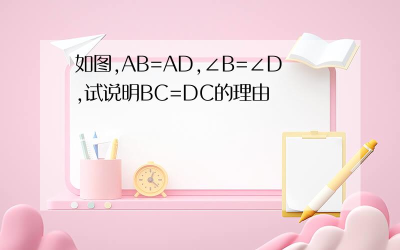 如图,AB=AD,∠B=∠D,试说明BC=DC的理由