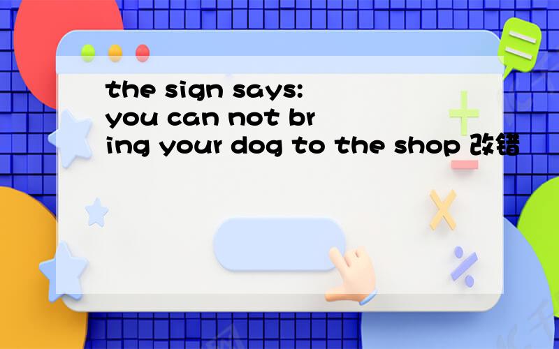 the sign says:you can not bring your dog to the shop 改错