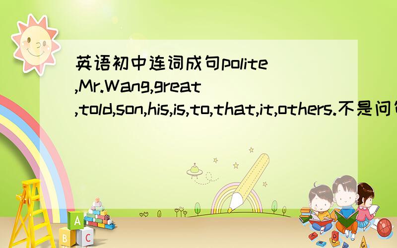 英语初中连词成句polite,Mr.Wang,great,told,son,his,is,to,that,it,others.不是问句,是陈述句,大家帮帮忙