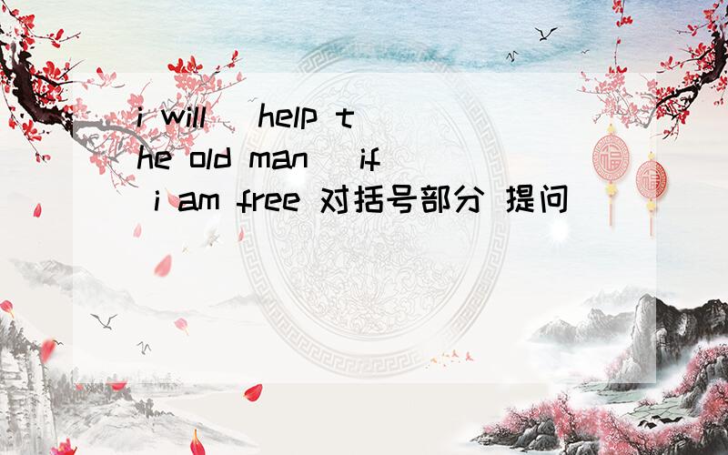 i will (help the old man) if i am free 对括号部分 提问