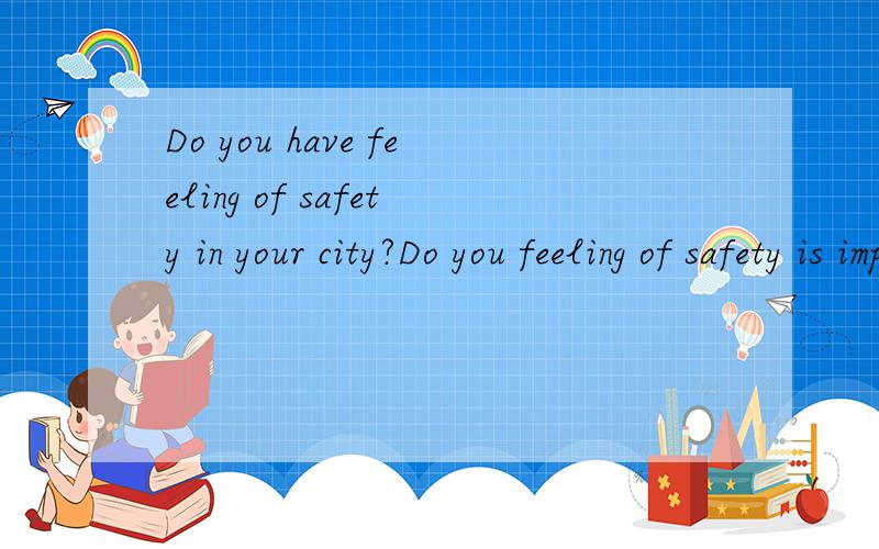 Do you have feeling of safety in your city?Do you feeling of safety is important in your life.I think it is very important.If people don't have feeling of safety,they will not live happier.If society has high crime rate ,it will greatly influence eco
