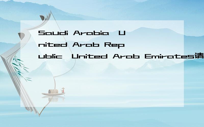 Saudi Arabia,United Arab Republic,United Arab Emirates请问这三个国家的简称及关系.