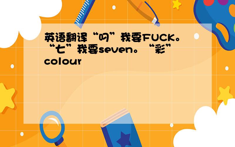 英语翻译“叼”我要FUCK。“七”我要seven。“彩”colour