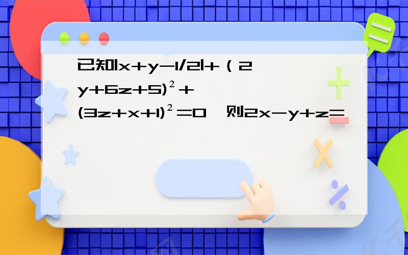 已知|x+y-1/2|+（2y+6z+5)²+(3z+x+1)²=0,则2x-y+z=