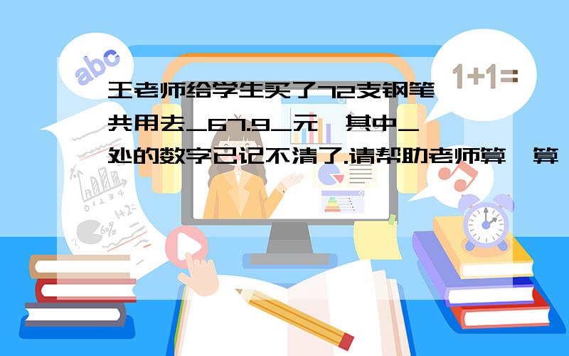 王老师给学生买了72支钢笔,共用去_67.9_元,其中_处的数字已记不清了.请帮助老师算一算,每支钢笔（ ）元