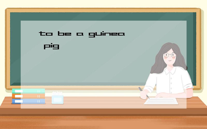 to be a guinea pig