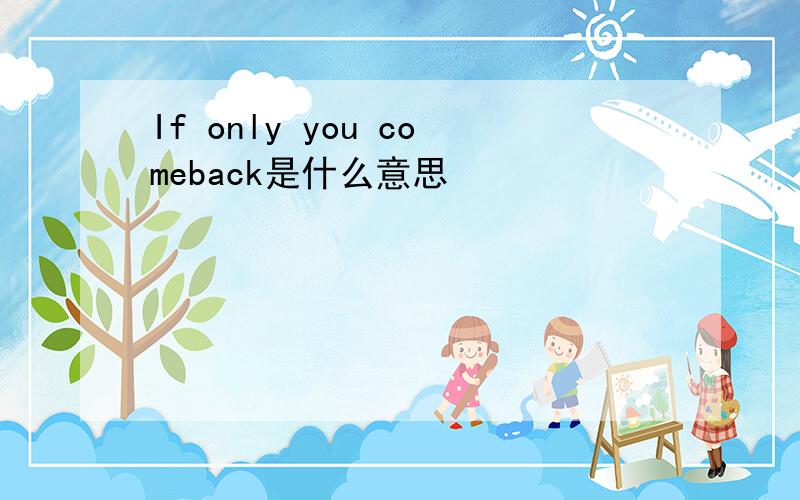 If only you comeback是什么意思