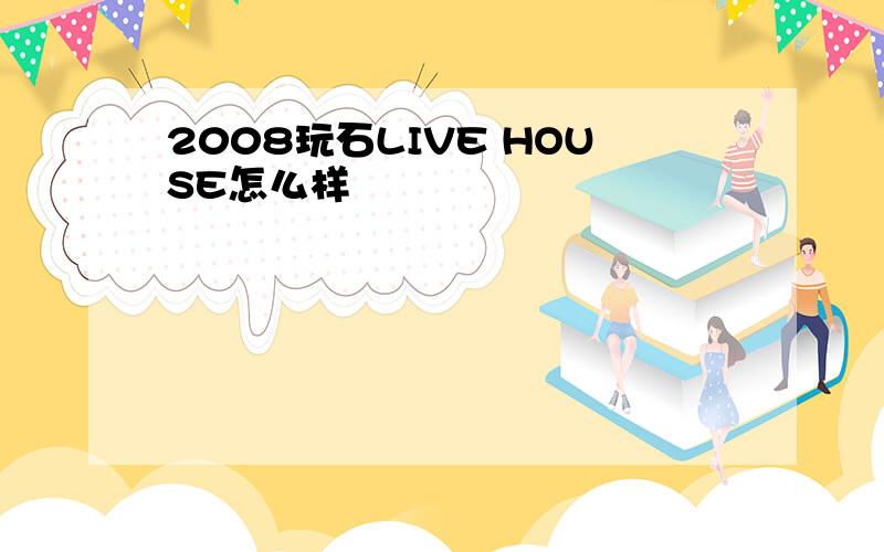 2008玩石LIVE HOUSE怎么样