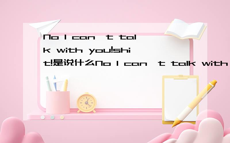 No I can't talk with you!shit!是说什么No I can't talk with you!shit!