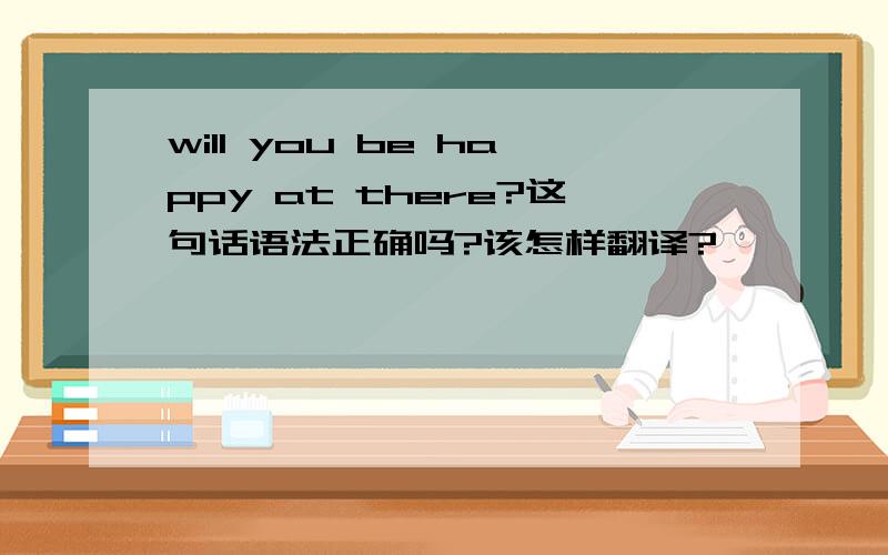 will you be happy at there?这句话语法正确吗?该怎样翻译?