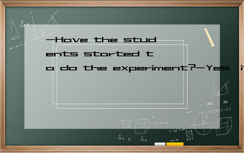 -Have the students started to do the experiment?-Yes,it______.A.was done B.was doing C.is being done D.is tobe done