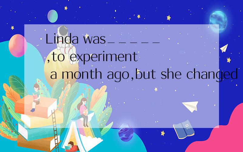 Linda was_____,to experiment a month ago,but she changed her mind at the last minute.A.to start B.to have start.C.to be starting.D.to have been starting选哪个,为什么?