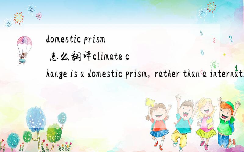 domestic prism 怎么翻译climate change is a domestic prism, rather than a international one...在这个语境下怎么翻译？