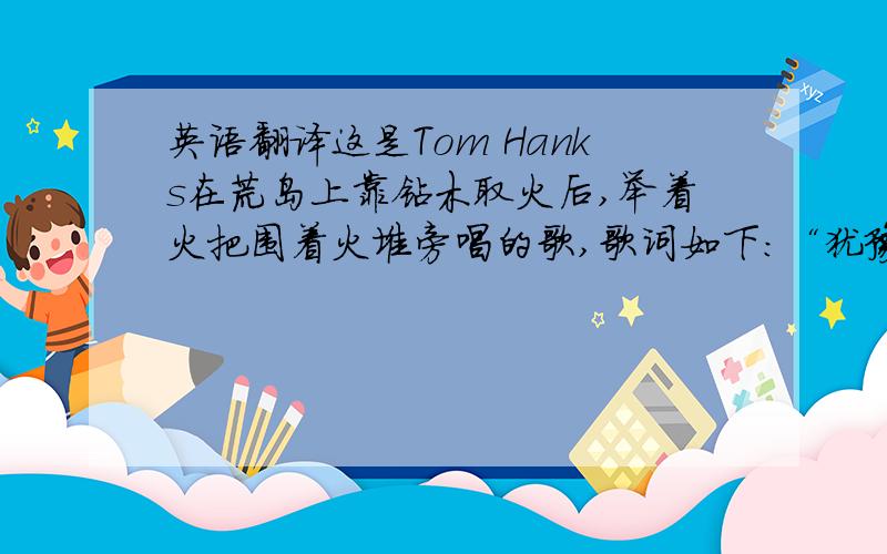 英语翻译这是Tom Hanks在荒岛上靠钻木取火后,举着火把围着火堆旁唱的歌,歌词如下：“犹豫的时刻已经过去没时间在泥沼中打滚尝试吧我们只能失去..”我自己也在翻译，等下参照专家的翻译