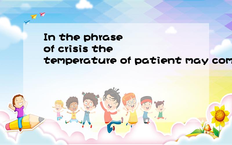 In the phrase of crisis the temperature of patient may come down with a___.该选哪个?In the phrase of crisis the temperature of patient may come down with a___.A:jump B:break C:run D:fall