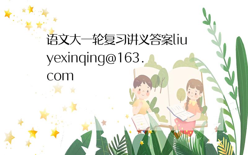 语文大一轮复习讲义答案liuyexinqing@163.com