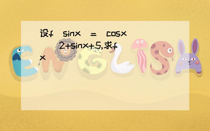 设f（sinx）=（cosx）^2+sinx+5,求f（x）