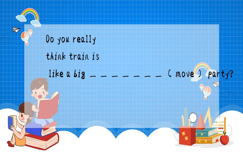 Do you really think train is like a big _______(move) party?