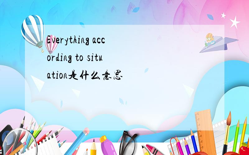 Everything according to situation是什么意思