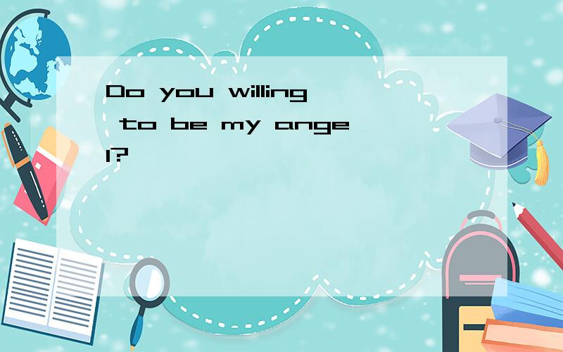 Do you willing to be my angel?